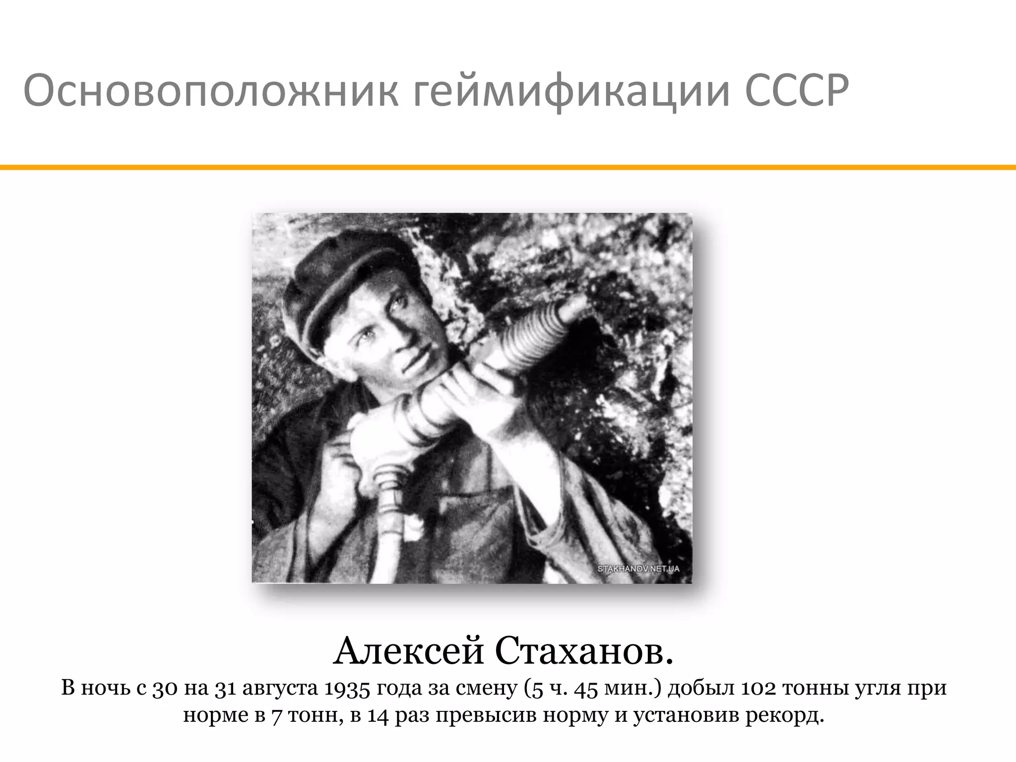 Основоположник геймификации СССР




                          Алексей Стаханов.
 В ночь с 30 на 31 августа 1935 года за смену (5 ч. 45 мин.) добыл 102 тонны угля при
             норме в 7 тонн, в 14 раз превысив норму и установив рекорд.
 