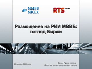 Размещение на РИИ МВВБ: взгляд Биржи 23 ноября  2011  года Денис Пряничников   Директор департамента новых рынков 