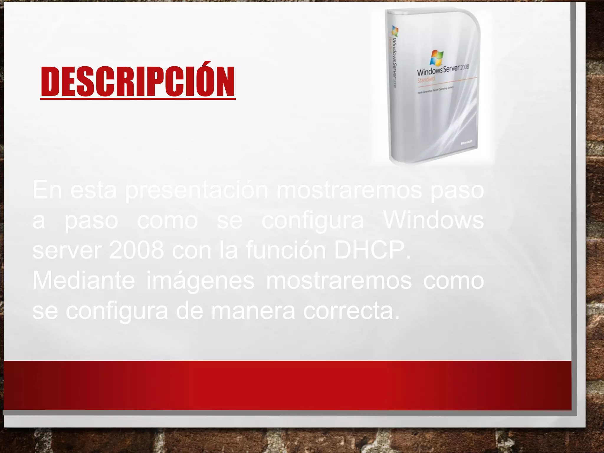 DESCRIPCIÓN
En esta presentación mostraremos paso
a paso como se configura Windows
server 2008 con la función DHCP.
Mediante imágenes mostraremos como
se configura de manera correcta.
 