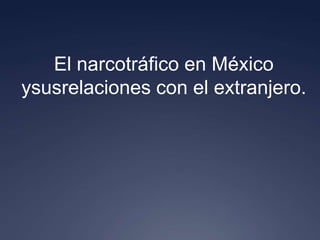 El narcotráfico en México
ysusrelaciones con el extranjero.
 