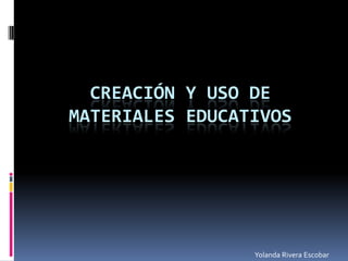 CREACIÓN Y USO DE
MATERIALES EDUCATIVOS




                 Yolanda Rivera Escobar
 