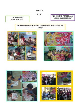 ANEXOS
1º “A”
“LA HIGIENE PERSONAL Y
LA ESPONJA MÁGICA”“MOLDEANDO
CONCIENCIAS”
“EJERCITANDO PUNTITOS”, “ZUMBATÓN” Y “GALERIA DE
ARTE”
 