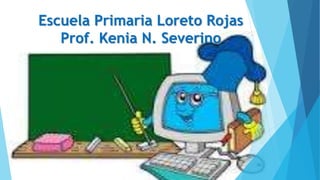 Escuela Primaria Loreto Rojas
Prof. Kenia N. Severino
 