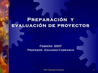 Prepar ación y
evaluación de proy ectos



           Febrero 2007
    Profesor: Eduardo Carrasco




             Prof. Eduardo Carrasco   1
 