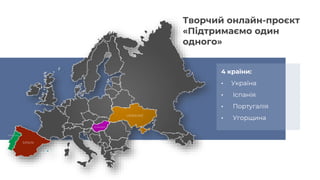 4 країни:
• Україна
• Іспанія
• Португалія
• Угорщина
Творчий онлайн-проєкт
«Підтримаємо один
одного»
 