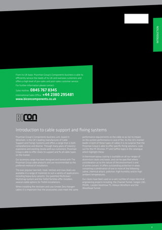3
• BICON® Cable Glands
• BICON® Cable Cleats
• BICAST® Joints & Terminations
• BICON® Connectors and Tooling
• Flexo® Modular Power Systems
• Flexo® Rail products
• JEM™ Resin
• Connecta System®
Prysmian Group’s dedicated Components facility based in
Wrexham, Wales manufactures and supplies the market with
products which are widely used in industrial, commercial and
domestic power distribution systems. In addition it offers
products for more specialist applications such as Utilities,
Railways, Oil, Gas and Petrochemical, Hazardous Areas, Wind
and Solar Energy. Today’s BICON® product ranges represent
over 100 years of cable accessory development and quality
engineering building on the pedigree of our previous company
names - going back to BICC. Of course Prysmian Group’s
Components products are the perfect installation accessory
for the Company’s vast range of quality, approved cables.
Prysmian Group’s comprehensive component product
range includes:
Prysmian Group’s Components business unit, based in
Wrexham, is the UK’s leading manufacturer of Cable
Support and Fixings Systems and offers a range that is both
comprehensive and diverse. Through many years of industry
experience and working closely with our customers, Prysmian
Group is able to offer cleats to support and fix all cable types
on the market.
Our accessory range has been designed and tested with The
Prysmian Group cable products and are recommended as the
preferred method of installation.
The ever popular two-bolt, hook, telcleat and claw cleats are
available in a range of materials to suit a variety of applications,
including heavy duty variants. Our patented Multicleat/
Multistrap system and the Trefoil families offer installers
several viable options for Trefoil installations.
When installing fire resistant and Low Smoke Zero Halogen
cables it is important that the accessories used meet the same
performance requirements as the cable so as not to impact
on the system performance in case of fire. As the UK’s market
leader in both of these types of cables it is no surprise that the
Prysmian Group is able to offer specific fixing solutions. Look
out for the FP, Afumex, FT and Saffire logos in the catalogue
which highlight these.
A thermoset epoxy coating is available on all our ranges of
aluminium cleats and bases, and can be specified where
consideration as to the nature of the environment is one
of prime concern. It offers outstanding protection in areas
containing a combination of one or more of the following:
saline, chemical attack, pollution, high humidity and/or high
ambient temperatures.
Our cleats have been used on a vast number of major electrical
engineering projects including: the Channel Tunnel, Gorgon LNG,
PEARL, London Heathrow T5, Helwyn Windfarm and the
Woodhead Tunnel.
From its UK base, Prysmian Group’s Components business is able to
efficiently service the needs of its UK and overseas customers and
offers a high level of pre-sales and post-sales customer service.
For further information please contact:
Sales Hotline: 0845 767 8345
International Sales Office: +44 2380 295481
www.biconcomponents.co.uk
Introduction to cable support and fixing systems
INTRODUCTION
 