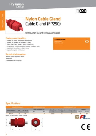 14
Specifications
Features and benefits:
• Suitable for indoor and outdoor applications.
• Suitable for use with all Fire Alarm Cables
• “Cable Grab Claw,” design - to grip cable firmly
• Compressible entry thread seals moulded into gland body
• Available in two colours: red and white
• Supplied complete with locknut
Technical Information:
Material: Flame Retardent Nylon
IP 68 rated
Complies with BS EN 50262
Gland Kit Reference Cable Dimensions mm Gland Dimensions mm
Design Reference Size Qty per Kit
Cable Diameter Ø mm
Entry Thread
(D)
Thread Length
(E)
Protrusion Length
(F)
Hexagon
Min Max A/F (G) A/C (H)
403P*52 20 100 6 12 M20x1.5 12 30 24 26.5
Kit comprises:
Nylon Gland
Nylon lock nut
Nylon Cable Gland
CableGland(FP250)
SUITABLE FOR USE WITH FIRE ALARM CABLES
Replace * to specify colour: R=Red , W=White
INDUSTRIALGLANDS
 