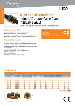 16
Specifications
Gland Kit Reference Cable Dimensions mm Gland Dimensions mm
Design Reference
Size Qty per Kit
Cable Diameter Ø (B) mm
Entry Thread
(D)
Thread Length
(E)
Protrusion Length
(F)
Hexagon
Standard Nickel Plated Min Max A/F (G) A/C (H)
423LSF-71 423LSF-71V 20SS 2 3.5 8.5 M20×1.5 10 20 22 24.9
423LSF-52 423LSF-52V 20S 2 8.0 11.5 M20×1.5 10 22 22 24.9
423LSF-53 423LSF-53V 20 2 11.0 13.5 M20×1.5 10 22 24 27
423LSF-55 423LSF-55V 25 2 13.0 19.5 M25×1.5 10 25 30.5 34
423LSF-56 423LSF-56V 32 1 19.0 25.5 M32×1.5 10 25 42.4 48
423LSF-57 423LSF-57V 40 1 25.0 32.0 M40×1.5 15 33 47.2 53.6
423LSF-58 423LSF-58V 50S 1 31.5 37.0 M50×1.5 15 30 55 60
423LSF-59 423LSF-59V 50 1 36.5 43.0 M50×1.5 15 30 56.4 61.5
423LSF-60 423LSF-60V 63S 1 42.5 50.0 M63×1.5 15 34 70.1 77.2
423LSF-61 423LSF-61V 63 1 49.5 55.0 M63×1.5 15 32 75 83
423LSF-62 423LSF-62V 75S 1 54.5 61.0 M75×1.5 15 32 80 87.4
423LSF-63 423LSF-63V 75 1 60.5 67.0 M75×1.5 15 40 85 95
Features and benefits:
• Indoor  outdoor type for LSOH un-armoured cable.
• Brass indoor and outdoor gland and accessories
• For circular, unarmoured plastic or rubber LSOH sheathed cables
• Suitable for most climatic conditions, weatherproof and waterproof
Technical Information:
Suitable for use with all LSOH un-armoured Cables
CuZn39Pb3 brass alloy used for guaranteed strength and performance
Complies with BS EN 50262  BS 6121-1: 1989
Gland rated to IP66 with use of suitable sealing washer or thread sealant
at gland interface
Service temperature range -20°C to +90°C
Complies with LU Standard 1-085 for installation in all
sub-surface locations
LUL APR Product ID 1971
Nickel Plated and standard versions available
Kit comprises:
A1/A2 Gland
Brass Locknut
LSOH Shroud
(2 per kit up to and including 25mm size)
A1/A2 LSOH Gland Kit
Indoor/OutdoorCableGland
(423LSFSeries)
SUITABLE FOR USE WITH CIRCULAR LSOH UN-ARMOURED CABLES
INDUSTRIALGLANDS
 