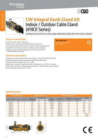 28
Features and benefits:
• Indoor  outdoor type for SWA cable.
• Brass indoor  outdoor gland with Earth bonding Connection
• For galvanized-steel single-wire armour plastic or rubber sheathed cables
• Suitable for most climatic conditions, weatherproof and waterproof
• Three part amour lock with separate armour locking ring, ideal for
	 checking electrical continuity
Technical Information:
Suitable for use with all Steel Wire Armoured Cables inc: BS 5467, BS 6622, BS 5308
CuZn39Pb3 brass alloy used for guaranteed strength and performance
Complies with BS EN 50262  BS 6121-1: 1989
Integral earth connection complies with GDCD 190 Category A - (43.3kA for 1 second)
Gland rated to IP66 with use of suitable sealing washer or thread sealant at gland interface
Service temperature range -20°C to +90°C
Kit comprises:
CW Integral Earth Gland
Brass Locknut
CW Integral Earth Gland Kit
Indoor/OutdoorCableGland
(419CESeries)
SUITABLEFORUSEWITHALLSTEELWIREARMOUREDCABLESWITHHIGHFAULTCURRENT
Specifications
Gland Kit Reference Cable Dimensions mm Gland Dimensions mm
Design Reference Size Qty per Kit
Under Armour
Max Ø (A)
Overall Ø (B)
Armour
Wire Ø
Entry Thread
(D)
Thread Length
(E)
Protrusion Length
(F)
Hexagon
Min Max A/F (G) A/C (H)
419CE-52 20S 1 11.6 8.0 15.8 0.9/1.25 M20×1.5 10 56 30.5 34
419CE-53 20 1 13.9 11.7 20.8 0.9/1.25 M20×1.5 10 56 30.5 34
419CE-55 25 1 19.9 17.0 27.2 1.25/1.6 M25×1.5 10 63 42.4 48
419CE-56 32 1 26.2 23.5 33.5 1.6/2.0 M32×1.5 10 73 56.4 61.5
419CE-57 40 1 32.1 29.0 39.9 1.6/2.0 M40×1.5 15 77 56.4 61.5
419CE-59 50 1 44.0 39.5 52.6 2.0/2.5 M50×1.5 15 84 70.1 77.2
419CE-61 63 1 55.9 51.3 65.3 2.5 M63×1.5 15 84 90.1 100
419CE-63 75 1 67.9 62.5 78.0 2.5 M75×1.5 15 94 106.2 117
419CE-64 85 1 74.0 68.0 88.0 3.15 M85×2.0 20 125 115 126
419CE-65 90 1 79.0 79.0 90.0 3.15 M90×2.0 20 152 Ø 132.5
419CE-66 100 1 89.0 89.0 99.0 3.15 M100×2.0 20 152 Ø 132.5
419CE-67 110 1 99.5 99.5 112.5 3.15 M110×2.0 20 152 Ø 138.5
INDUSTRIALGLANDS
 