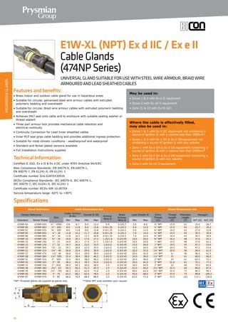 56
Specifications
Features and benefits:
• Brass indoor and outdoor cable gland for use in hazardous areas
• Suitable for circular, galvanised steel wire armour cables with extruded
polymeric bedding and oversheath
• Suitable for circular, Braid wire armour cables with extruded polymeric bedding
and oversheath
• Achieves IP67 seal onto cable and to enclosure with suitable sealing washer or
thread sealant
• Three part armour lock provides mechanical cable retention and
electrical continuity
• Continuity Connection for Lead Inner sheathed cables
• Inner PCP seal grips cable bedding and provides additional ingress protection
• Suitable for most climatic conditions - weatherproof and waterproof
• Standard and Nickel plated versions available
• Full Installation Instructions supplied
Technical Information:
Certified ΙΙ 2GD, Ex e ΙΙ  Ex d ΙΙC under ATEX directive 94/9/EC
Atex Compliance Standards: EN 60079-0, EN 60079-1,
EN 60079-7, EN 61241-0, EN 61241-1
Certificate number Sira 02ATEX3093X
IECEx Compliance Standards: IEC 60079-0, IEC 60079-1,
IEC 60079-7, IEC 61241-0, IEC 61241-1
Certificate number IECEx SIR 10.0070X
Service temperature range -60°C to +90°C
May be used in:
• Zones 1  2 with Ex e II equipment
• Zones 2 with Ex nA II equipment
• Zone 21  22 with Ex tD A21
Where the cable is effectively filled,
may also be used in:
• Zones 1  2 with Ex d IIC equipment not containing a
source of ignition  with a volume less than 2000cm³
• Zones 1  2 with Ex d IIA  Ex d IIB equipment not
containing a source of ignition  with any volume
• Zone 1 with Ex d IIA  Ex d IIB equipment containing a
source of ignition  with a volume less than 2000cm³
• Zone 2 with Ex d IIA  Ex d IIB equipment containing a
source of ignition  with any volume
• Zone 2 with Ex nR II equipment
E1W-XL (NPT) Ex d IIC / Ex e II
CableGlands
(474NPSeries)
UNIVERSAL GLAND SUITABLE FOR USE WITH STEEL WIRE ARMOUR, BRAID WIRE
ARMOURED AND LEAD SHEATHED CABLES
Gland Reference Cable Dimensions mm Gland Dimensions mm
Design Reference
Size
Under Armour
Ø (A)
Overall Ø (B)
Armour
Wire Ø
Braid
Armour
Wire Ø
Lead Sheath Ø Entry
Thread
(D)
Thread
Length
(E)
Protrusion
Length
(F)
Hexagon
Standard Nickel Plated Min Max Min Max Min Max A/F (G) A/C (H)
474NP-03 474NP-03V ½” - 20SS 3.8 8.7 8.0 13.2 0.9 0.2/0.3 3.0 8.0 ½” NPT 15.5 41 23.4 26.7
474NP-04 474NP-04V ½” - 20S 8.0 11.8 8.0 15.8 0.9/1.25 0.2/0.3 4.0 12.0 ½” NPT 15.5 43 25.7 29.2
474NP-07 474NP-07V ¾” - 20S 8.0 11.8 8.0 15.8 0.9/1.25 0.2/0.3 4.0 12.0 ¾” NPT 16.4 43 27.9 31.8
474NP-05 474NP-05V ½” - 20 11.8 14.2 11.7 20.8 0.9/1.25 0.2/0.3 7.0 14.0 ½” NPT 15.5 43 30.5 34.0
474NP-08 474NP-08V ¾” - 20 11.8 14.2 11.7 20.8 0.9/1.25 0.2/0.3 7.0 14.0 ¾” NPT 16.4 43 30.5 34.0
474NP-10 474NP-10V ¾” - 25 14.0 20.1 17.0 27.2 1.25/1.6 0.2/0.45 10.0 20.0 ¾” NPT 16.4 48 37.6 42.2
474NP-14 474NP-14V 1” - 25 14.0 20.1 17.0 27.2 1.25/1.6 0.2/0.45 10.0 20.0 1” NPT 19.5 48 37.6 42.2
474NP-15 474NP-15V 1” - 32 19.7 26.6 23.5 33.5 1.6/2.0 0.3/0.45 15.0 26.0 1” NPT 19.5 53 47.2 53.6
474NP-20 474NP-20V 1¼” - 32 19.7 26.6 23.5 33.5 1.6/2.0 0.3/0.45 15.0 26.0 1¼” NPT 20.5 53 47.2 53.6
474NP-21 474NP-21V 1¼” - 40 26.6 32.4 29.0 39.9 1.6/2.0 0.3/0.45 20.0 32.0 1¼” NPT 20.5 56 56.4 61.5
474NP-27 474NP-27V 1½”- 40 26.6 32.4 29.0 39.9 1.6/2.0 0.3/0.45 20.0 32.0 1½” NPT 21 56 56.4 61.5
474NP-28 474NP-28V 1½”- 50S 32.4 38.4 38.0 46.2 2.0/2.5 0.3/0.45 24.0 38.0 1½” NPT 21 61 60.0 66.0
474NP-31 474NP-31V 2” - 50S 32.4 38.4 38.0 46.2 2.0/2.5 0.3/0.45 24.0 38.0 2” NPT 22 61 65.5 72.1
474NP-32 474NP-32V 2” - 50 38.4 44.3 39.5 52.6 2.0/2.5 0.3/0.45 29.0 44.0 2” NPT 22.0 61 70.1 77.2
474NP-33 474NP-33V 2” - 63S 44.3 50.3 50.0 58.9 2.5 0.3/0.45 34.0 50.0 2” NPT 22 64 75.0 83.0
474NP-38 474NP-38V 2½” - 63 50.3 56.2 51.3 65.3 2.5 0.3/0.45 42.0 56.0 2½” NPT 32.5 64 80.0 87.4
474NP-39 474NP-39V 2½” - 75S 56.2 62.2 62.0 71.6 2.5 0.3/0.45 49.0 62.0 2½” NPT 32.5 73 90.2 99.1
474NP-45 474NP-45V 3” - 75 62.2 68.1 62.5 78.0 2.5 0.3/0.45 55.0 68.0 3” NPT 33.5 73 98.8 109.2
474NP-47 474NP-47V 3” - 85 68.0 74.0 68.0 88.0 3.2 0.3/0.45 63.0 72.0 3” NPT 33.5 102 115.1 126.0
*NPT Threaded glands are supplied as glands only. 	 **Other NPT sizes available upon request.		
HAZARDOUSGLANDS
 