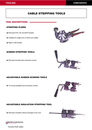 TOOLING COMPONENTS
Removes PVC, PE and EPR sheaths
Suitable for single-core or three core cables
Right or left handed
Removes bonded semi-conductor screen
To remove peelable semi-conductor screen
Removes insulation without damage to the core
WWW.CABLEJOINTS.CO.UK
THORNE & DERRICK UK
TEL 0044 191 490 1547 FAX 0044 477 5371
TEL 0044 117 977 4647 FAX 0044 977 5582
WWW.THORNEANDDERRICK.CO.UK
 