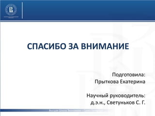 СПАСИБО ЗА ВНИМАНИЕ
Подготовила:
Прыткова Екатерина
Научный руководитель:
д.э.н., Светуньков С. Г.
Высшая Школа Экономики – Санкт-Петербург
2015
 