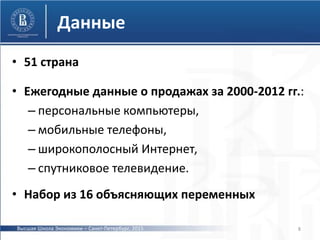 Данные
• 51 страна
• Ежегодные данные о продажах за 2000-2012 гг.:
– персональные компьютеры,
– мобильные телефоны,
– широкополосный Интернет,
– спутниковое телевидение.
• Набор из 16 объясняющих переменных
8Высшая Школа Экономики – Санкт-Петербург, 2015
 