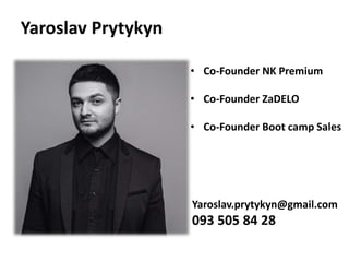 Yaroslav Prytykyn
Yaroslav.prytykyn@gmail.com
093 505 84 28
• Co-Founder NK Premium
• Co-Founder ZaDELO
• Co-Founder Boot camp Sales
 