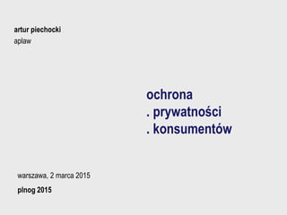 ochrona
. prywatności
. konsumentów
artur piechocki
aplaw
warszawa, 2 marca 2015
plnog 2015
 