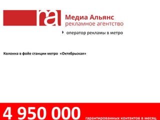 Колонна в фойе станции метро «Октябрьская»
оператор рекламы в метро
4 950 000 гарантированных контактов в месяц
 