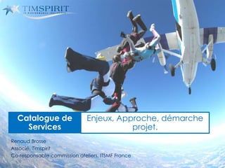 Renaud Brosse
Associé, Timspirit
Co-responsable commission ateliers, ITSMF France
Catalogue de
Services
Enjeux, Approche, démarche
projet.
 