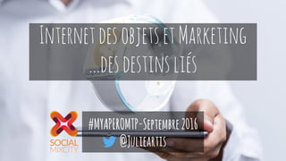 InternetdesobjetsetMarketing
…desdestinsliés
#MYAPEROMTP-Septembre2016
@Julieartis
 