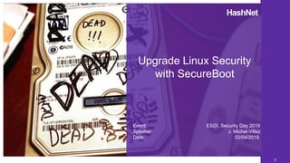 1
HashNet
Upgrade Linux Security
with SecureBoot
Event: ESGI, Security Day 2019
Speaker: J. Michel-Villaz
Date: 02/04/2019
 