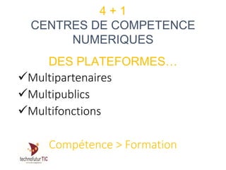 Multipartenaires
Multipublics
Multifonctions
Compétence > Formation
4 + 1
CENTRES DE COMPETENCE
NUMERIQUES
DES PLATEFORMES…
 