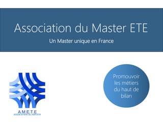Association du Master ETE
Un Master unique en France
Promouvoir
les métiers
du haut de
bilan
 