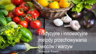 Tradycyjne i innowacyjne
metody przechowywania
owoców i warzyw
Tomczuk Paweł
 