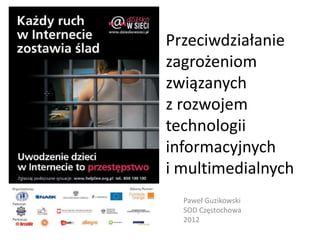 Przeciwdziałanie
zagrożeniom
związanych
z rozwojem
technologii
informacyjnych
i multimedialnych
  Paweł Guzikowski
  SOD Częstochowa
  2012
 