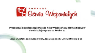 Przedstawicielki Naszego Małego Koła Wolontariatu zakwalifikowały
się do kolejnego etapu konkursu
Karolina Bąk, Zosia Kościelak, Zosia Trębacz i Oliwia Wolska z 6a
 