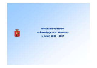Wykonanie wydatków
na inwestycje m.st. Warszawy
   w latach 2003 – 2007