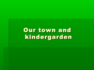 Our town and
kindergarden
 