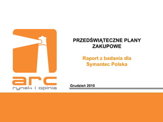 PRZEDŚWIĄTECZNE PLANY
       ZAKUPOWE

      Raport z badania dla
       Symantec Polska



Grudzień 2010
 