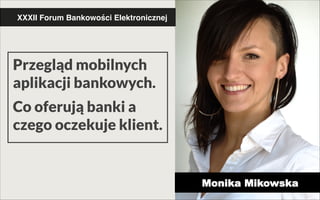 XXXII Forum Bankowości Elektronicznej"

Przegląd mobilnych
aplikacji bankowych.
!

Co oferują banki a
czego oczekuje klient.

Monika Mikowska

 