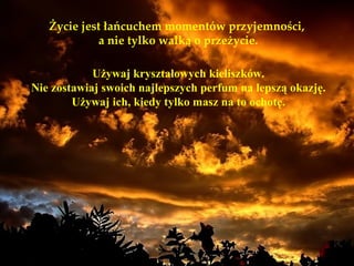 Życie jest łańcuchem momentów przyjemności,
            a nie tylko walką o przeżycie.

            Używaj kryształowych kieliszków.
Nie zostawiaj swoich najlepszych perfum na lepszą okazję.
        Używaj ich, kiedy tylko masz na to ochotę.
 