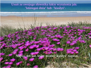 Usuń ze swojego słownika takie wyrażenia jak:
         "któregoś dnia" lub "kiedyś".




   Napisz ten list, który miałeś "kiedyś" napisać.
 