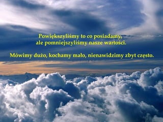 Powiększyliśmy to co posiadamy,
         ale pomniejszyliśmy nasze wartości.

Mówimy dużo, kochamy mało, nienawidzimy zbyt często.
 