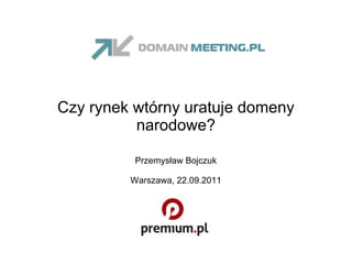Czy rynek wtórny uratuje domeny narodowe? Przemysław Bojczuk Warszawa, 22.09.2011 