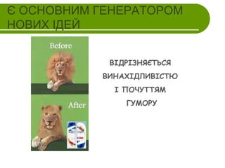 Є ОСНОВНИМ ГЕНЕРАТОРОМ
НОВИХ ІДЕЙ
ВІДРІЗНЯЄТЬСЯ
ВИНАХІДЛИВІСТЮ
І ПОЧУТТЯМ
ГУМОРУ

 