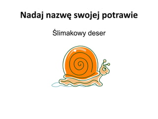 Nadaj nazwę swojej potrawie
Ślimakowy deser
 
