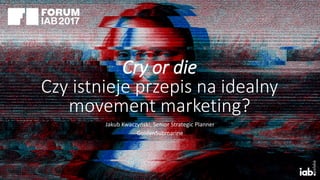 Cry or die
Czy istnieje przepis na idealny
movement marketing?
Jakub Kwaczyński, Senior Strategic Planner
GoldenSubmarine
 