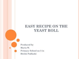 EASY RECIPE ON THE
        YEAST ROLL


Produced by
Maria W.
Primary School no 5 in
Bielsk Podlaski
 