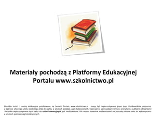Materiały pochodzą z Platformy Edukacyjnej
Portalu www.szkolnictwo.pl
Wszelkie treści i zasoby edukacyjne publikowane na łamach Portalu www.szkolnictwo.pl mogą być wykorzystywane przez jego Użytkowników wyłącznie
w zakresie własnego użytku osobistego oraz do użytku w szkołach podczas zajęć dydaktycznych. Kopiowanie, wprowadzanie zmian, przesyłanie, publiczne odtwarzanie
i wszelkie wykorzystywanie tych treści do celów komercyjnych jest niedozwolone. Plik można dowolnie modernizować na potrzeby własne oraz do wykorzystania
w szkołach podczas zajęć dydaktycznych.
 