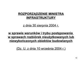 ROZPORZĄDZENIE MINISTRA
INFRASTRUKTURY
z dnia 30 sierpnia 2004 r.
w sprawie warunków i trybu postępowania
w sprawach rozbiórek nieużytkowanych lub
niewykończonych obiektów budowlanych
(Dz. U. z dnia 10 września 2004 r.)
10

 