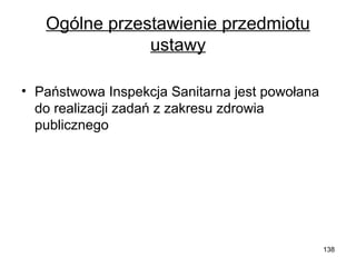 Ogólne przestawienie przedmiotu
ustawy
• Państwowa Inspekcja Sanitarna jest powołana
do realizacji zadań z zakresu zdrowia
publicznego

138

 