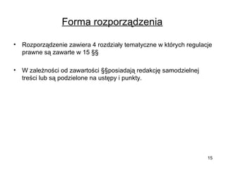 Forma rozporządzenia
•

Rozporządzenie zawiera 4 rozdziały tematyczne w których regulacje
prawne są zawarte w 15 §§

•

W zależności od zawartości §§posiadają redakcję samodzielnej
treści lub są podzielone na ustępy i punkty.

15

 