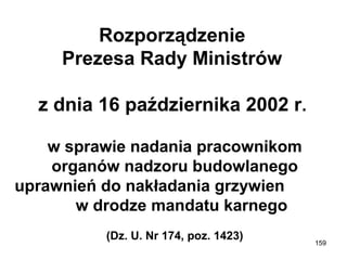 Rozporządzenie
Prezesa Rady Ministrów
z dnia 16 października 2002 r.
w sprawie nadania pracownikom
organów nadzoru budowlanego
uprawnień do nakładania grzywien
w drodze mandatu karnego
(Dz. U. Nr 174, poz. 1423)

159

 