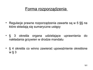 Forma rozporządzenia
• Regulacje prawne rozporządzenia zawarte są w 5 §§ na
które składają się sumaryczne ustępy
• § 3 określa organa udzielające uprawnienia
nakładania grzywien w drodze mandatu

do

• § 4 określa co winno zawierać upoważnienie określone
w§3

161

 