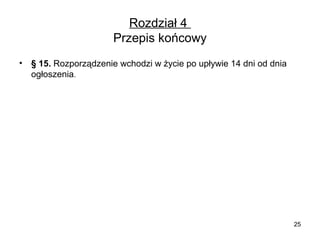 Rozdział 4
Przepis końcowy
•

§ 15. Rozporządzenie wchodzi w życie po upływie 14 dni od dnia
ogłoszenia.

25

 