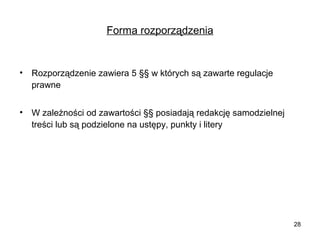 Forma rozporządzenia

•

Rozporządzenie zawiera 5 §§ w których są zawarte regulacje
prawne

•

W zależności od zawartości §§ posiadają redakcję samodzielnej
treści lub są podzielone na ustępy, punkty i litery

28

 