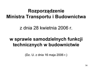Rozporządzenie
Ministra Transportu i Budownictwa
z dnia 28 kwietnia 2006 r.
w sprawie samodzielnych funkcji
technicznych w budownictwie
(Dz. U. z dnia 16 maja 2006 r.)

54

 