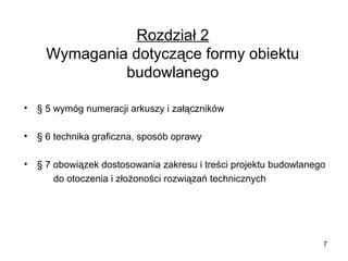 Rozdział 2
Wymagania dotyczące formy obiektu
budowlanego
•

§ 5 wymóg numeracji arkuszy i załączników

•

§ 6 technika graficzna, sposób oprawy

•

§ 7 obowiązek dostosowania zakresu i treści projektu budowlanego
do otoczenia i złożoności rozwiązań technicznych

7

 